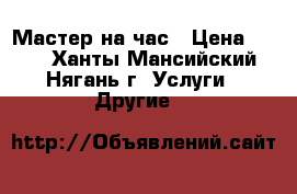 Мастер на час › Цена ­ 100 - Ханты-Мансийский, Нягань г. Услуги » Другие   